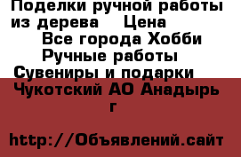  Поделки ручной работы из дерева  › Цена ­ 3-15000 - Все города Хобби. Ручные работы » Сувениры и подарки   . Чукотский АО,Анадырь г.